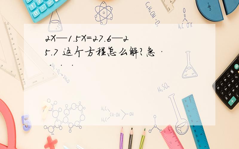 2X—1.5X=27.6—25.7 这个方程怎么解?急····