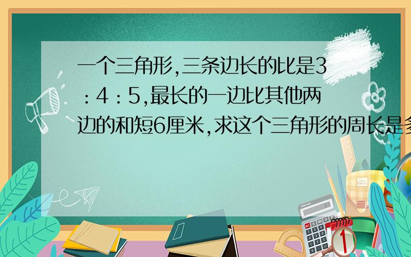 一个三角形,三条边长的比是3：4：5,最长的一边比其他两边的和短6厘米,求这个三角形的周长是多少厘米.