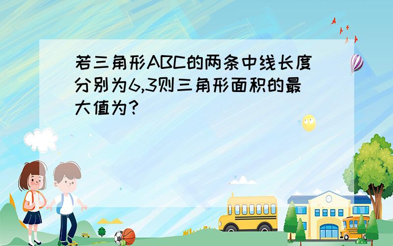 若三角形ABC的两条中线长度分别为6,3则三角形面积的最大值为?