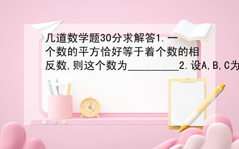 几道数学题30分求解答1.一个数的平方恰好等于着个数的相反数,则这个数为_________2.设A,B,C为有理数则由A的绝对直分之A加B的绝对直分之B加C的绝对直分之C加ABC的绝对直分之ABC的构成各种数值