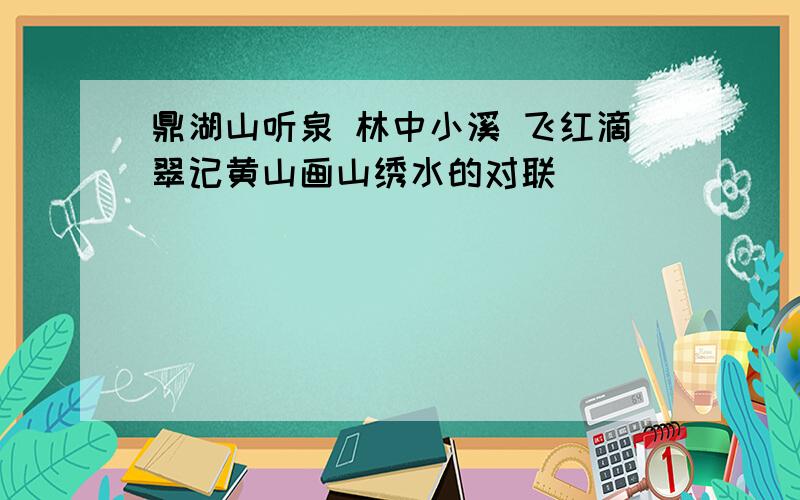 鼎湖山听泉 林中小溪 飞红滴翠记黄山画山绣水的对联