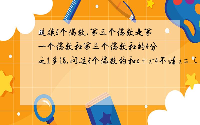 连续5个偶数,第三个偶数是第一个偶数和第三个偶数和的4分之1多18,问这5个偶数的和x+x-4不懂 x=(x+x-4)/4+18