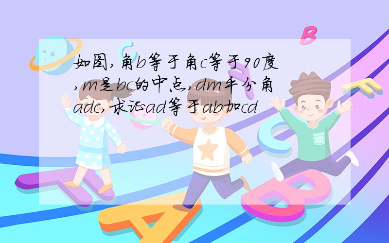 如图,角b等于角c等于90度,m是bc的中点,dm平分角adc,求证ad等于ab加cd