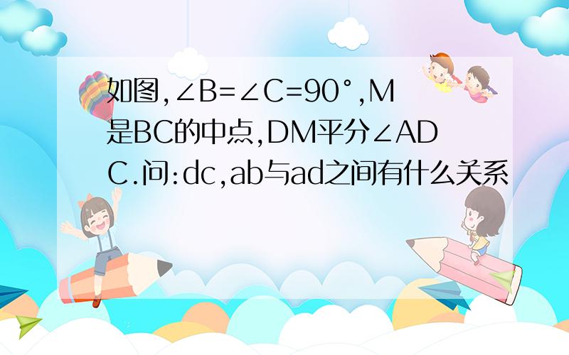 如图,∠B=∠C=90°,M是BC的中点,DM平分∠ADC.问:dc,ab与ad之间有什么关系