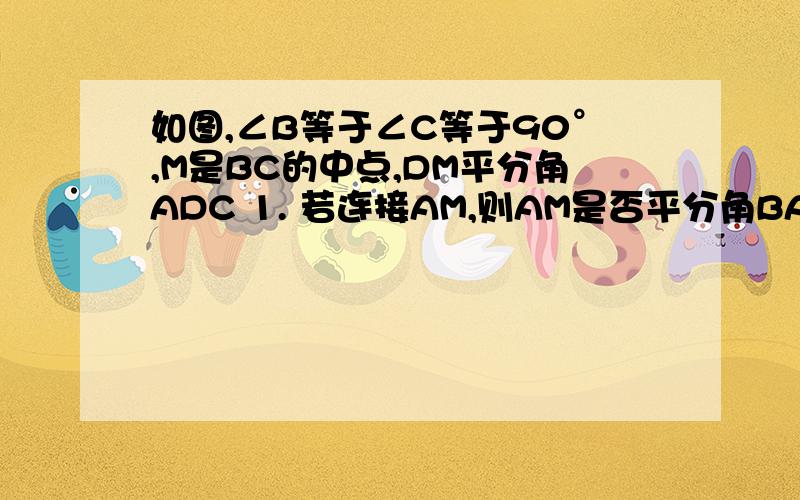 如图,∠B等于∠C等于90°,M是BC的中点,DM平分角ADC 1. 若连接AM,则AM是否平分角BAD?请证明 ?2.线段DM与AM有怎样的位置关系?理由?