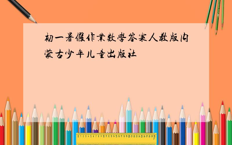 初一暑假作业数学答案人教版内蒙古少年儿童出版社