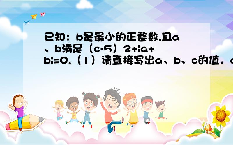 已知：b是最小的正整数,且a、b满足（c-5）2+|a+b|=0,（1）请直接写出a、b、c的值．a= ,b= ,c= （2）a、b、c所对应的点分别为A、B、C,点P为易动点,其对应的数为x,点P在0到2之间运动时（即0≤x≤2时