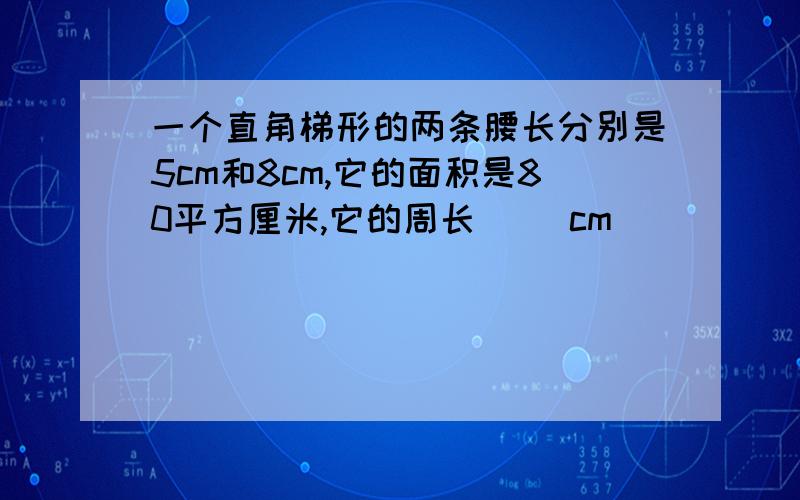 一个直角梯形的两条腰长分别是5cm和8cm,它的面积是80平方厘米,它的周长（ ）cm