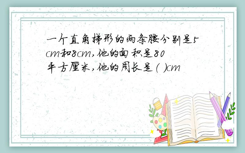 一个直角梯形的两条腰分别是5cm和8cm,他的面积是80平方厘米,他的周长是（ ）cm