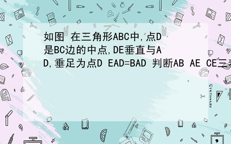 如图 在三角形ABC中,点D是BC边的中点,DE垂直与AD,垂足为点D EAD=BAD 判断AB AE CE三着数量关系并说明理由当AD=0.5BA时,判断ACE形状+证明