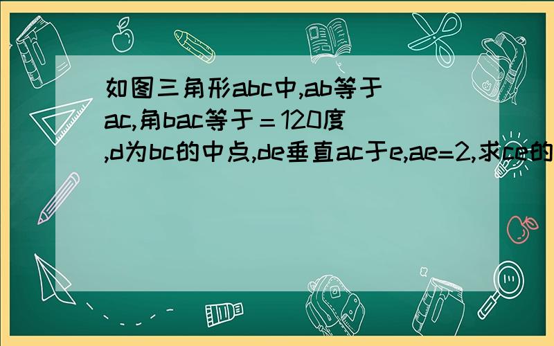 如图三角形abc中,ab等于ac,角bac等于＝120度,d为bc的中点,de垂直ac于e,ae=2,求ce的长