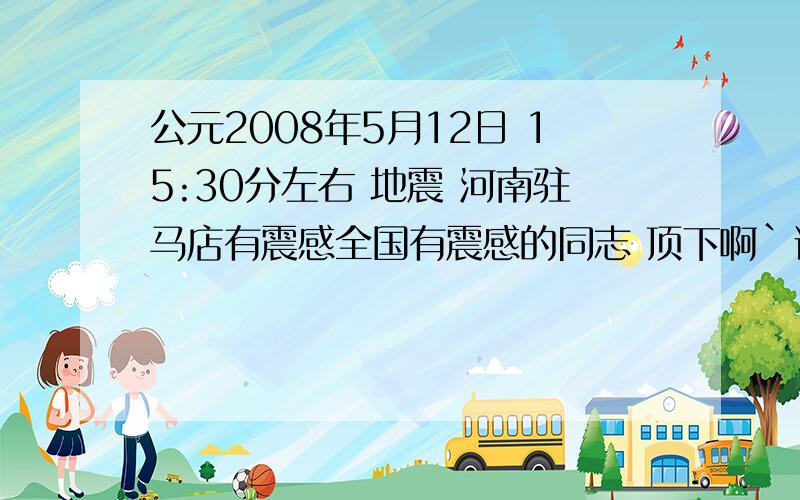 公元2008年5月12日 15:30分左右 地震 河南驻马店有震感全国有震感的同志 顶下啊`说出地区啊`