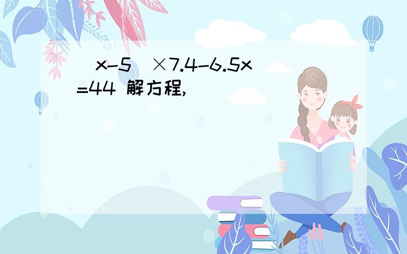 （x-5）×7.4-6.5x=44 解方程,