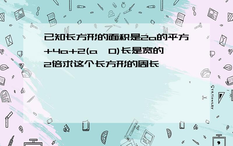 已知长方形的面积是2a的平方+4a+2(a>0)长是宽的2倍求这个长方形的周长