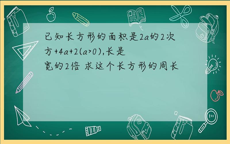 已知长方形的面积是2a的2次方+4a+2(a>0),长是宽的2倍 求这个长方形的周长