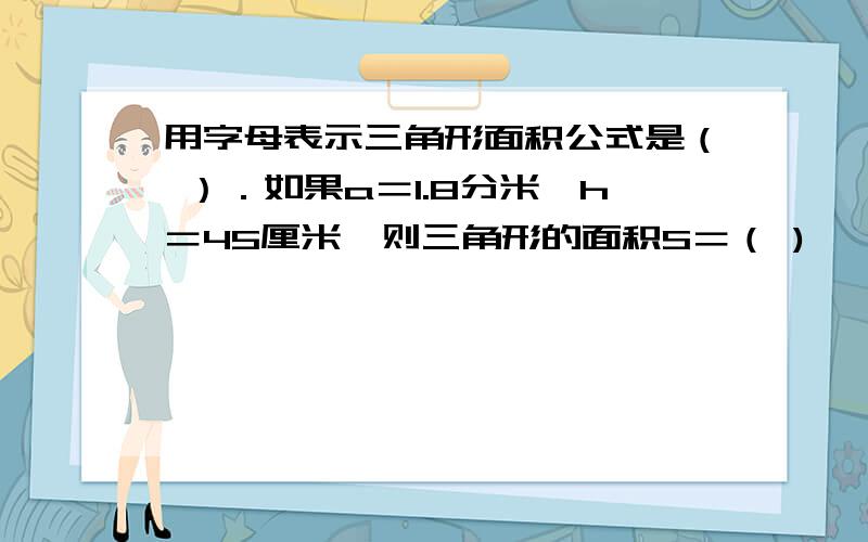 用字母表示三角形面积公式是（ ）．如果a＝1.8分米,h＝45厘米,则三角形的面积S＝（ )