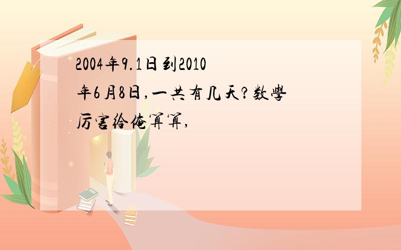 2004年9.1日到2010年6月8日,一共有几天?数学厉害给俺算算,