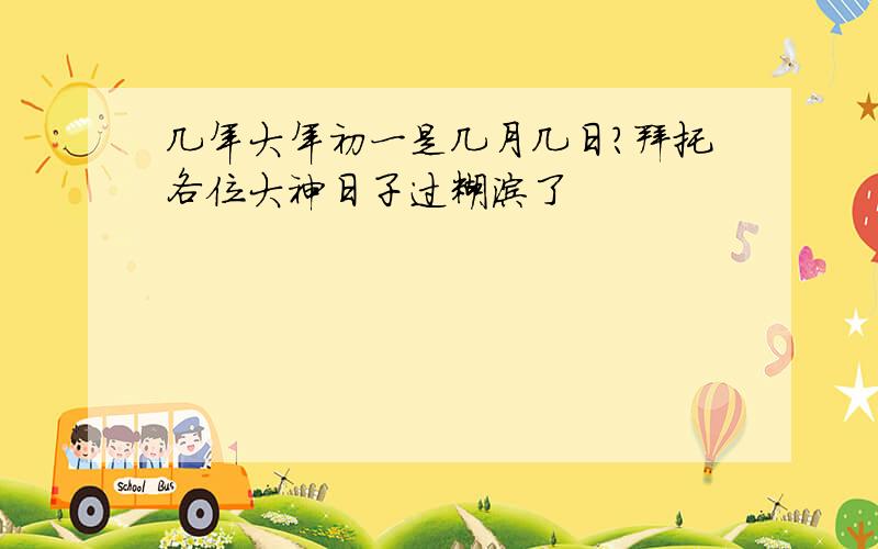 几年大年初一是几月几日?拜托各位大神日子过糊涂了