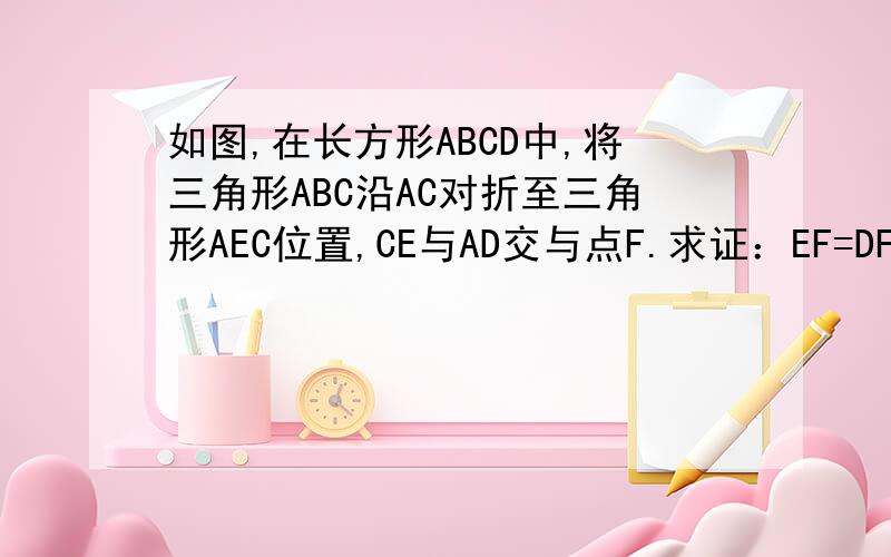 如图,在长方形ABCD中,将三角形ABC沿AC对折至三角形AEC位置,CE与AD交与点F.求证：EF=DF