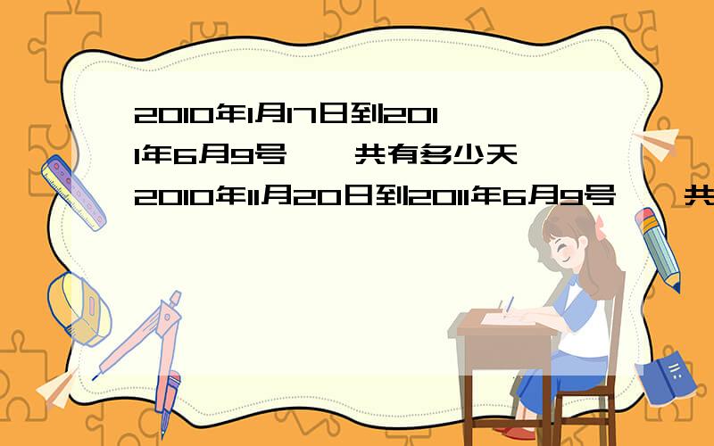 2010年1月17日到2011年6月9号,一共有多少天,2010年11月20日到2011年6月9号,一共又有多少天,速求!上面错了，是2011年的1月17号，不是2010年的。