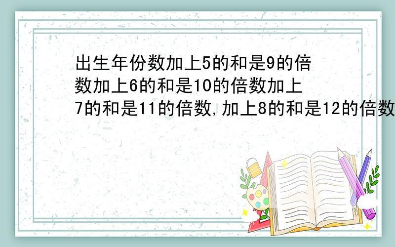 出生年份数加上5的和是9的倍数加上6的和是10的倍数加上7的和是11的倍数,加上8的和是12的倍数哪一年出生的