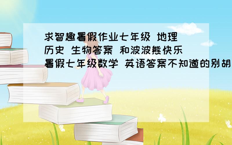 求智趣暑假作业七年级 地理 历史 生物答案 和波波熊快乐暑假七年级数学 英语答案不知道的别胡说 求知道的 如果有 定重谢!