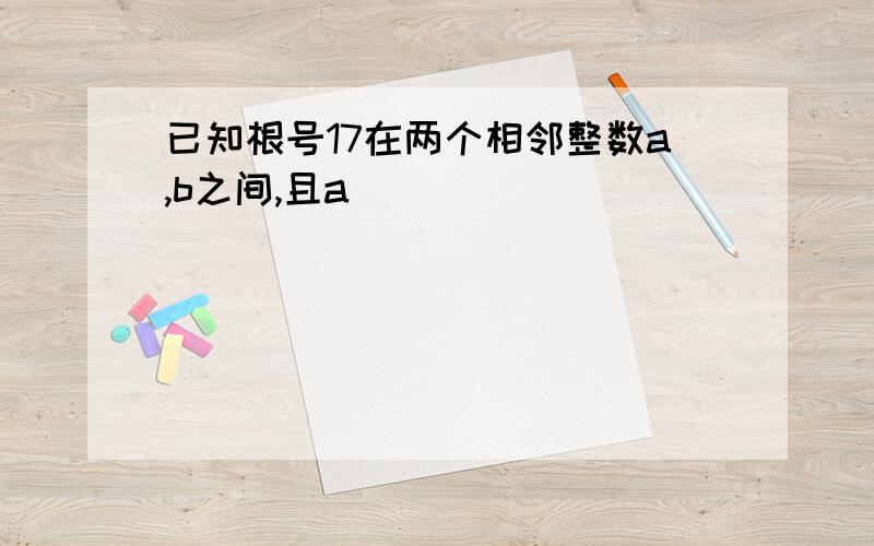 已知根号17在两个相邻整数a,b之间,且a