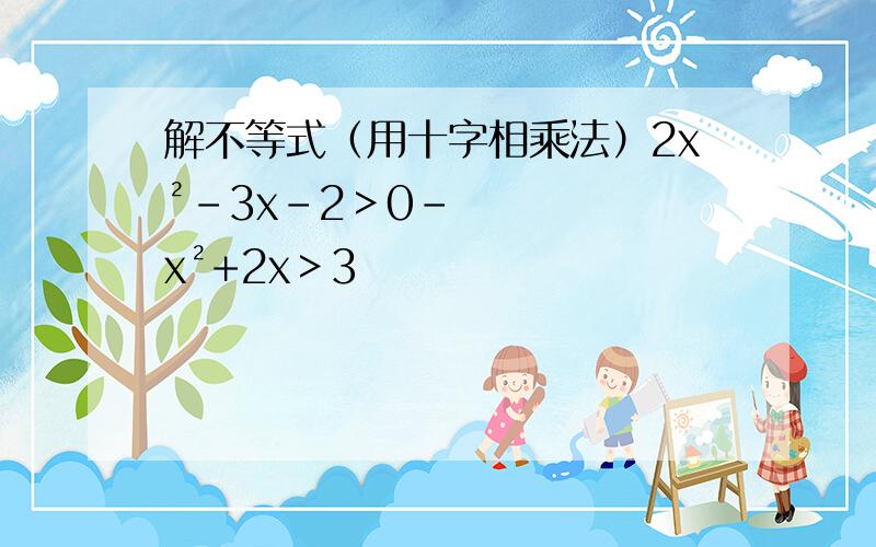 解不等式（用十字相乘法）2x²-3x-2＞0-x²+2x＞3