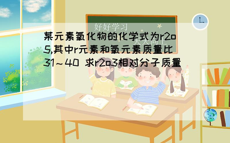 某元素氧化物的化学式为r2o5,其中r元素和氧元素质量比31～40 求r2o3相对分子质量