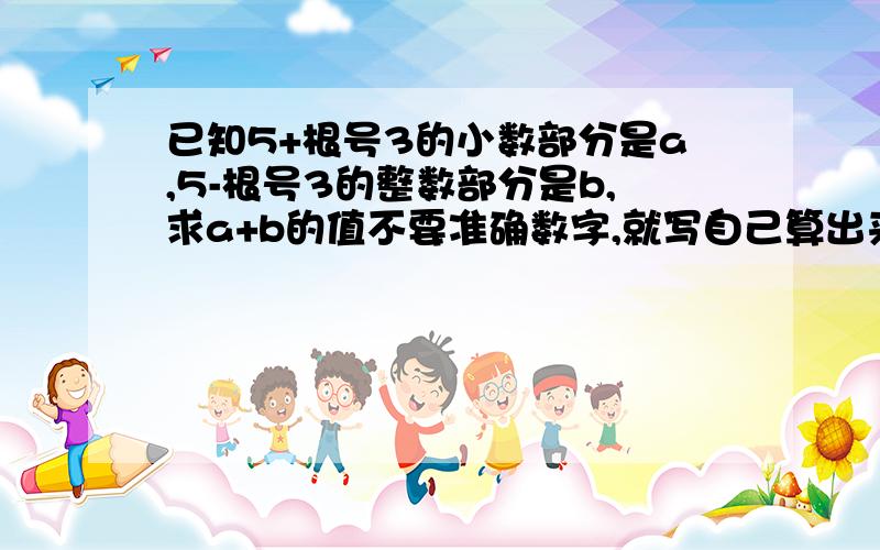 已知5+根号3的小数部分是a,5-根号3的整数部分是b,求a+b的值不要准确数字,就写自己算出来的