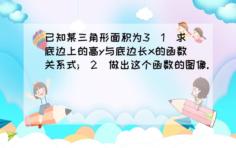 已知某三角形面积为3（1）求底边上的高y与底边长x的函数关系式;（2）做出这个函数的图像.