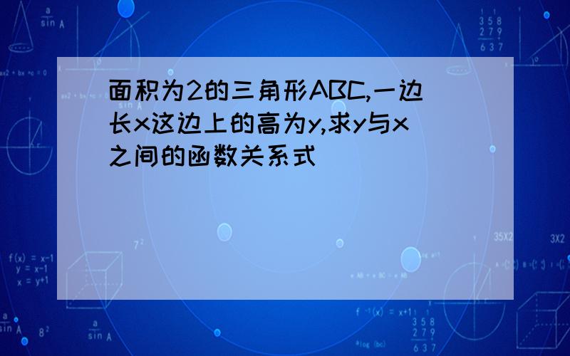 面积为2的三角形ABC,一边长x这边上的高为y,求y与x之间的函数关系式