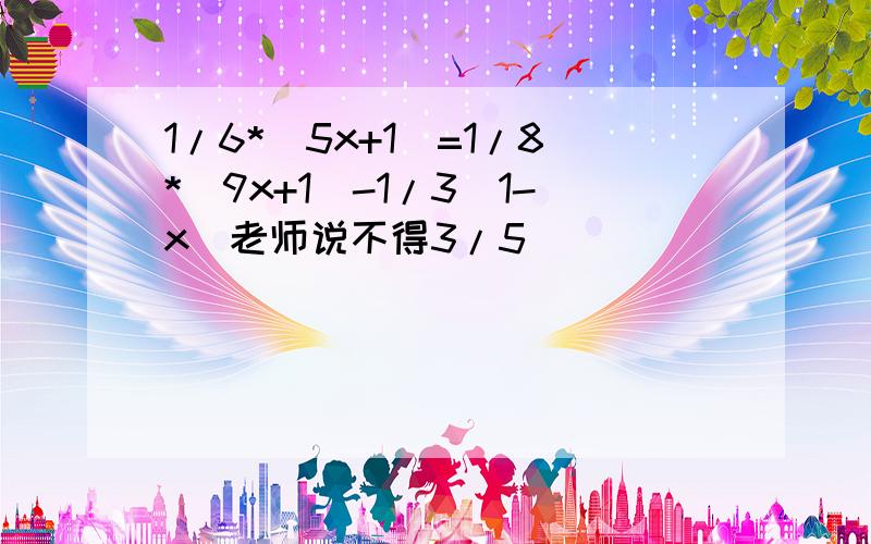 1/6*(5x+1)=1/8*(9x+1)-1/3(1-x)老师说不得3/5