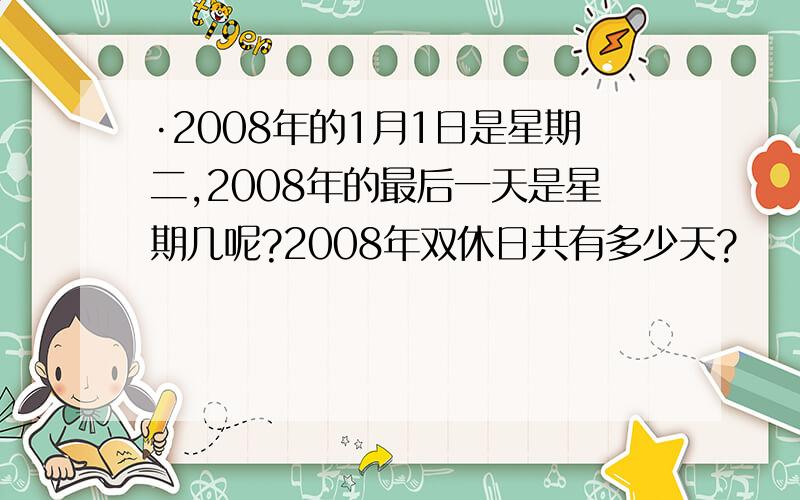 ·2008年的1月1日是星期二,2008年的最后一天是星期几呢?2008年双休日共有多少天?