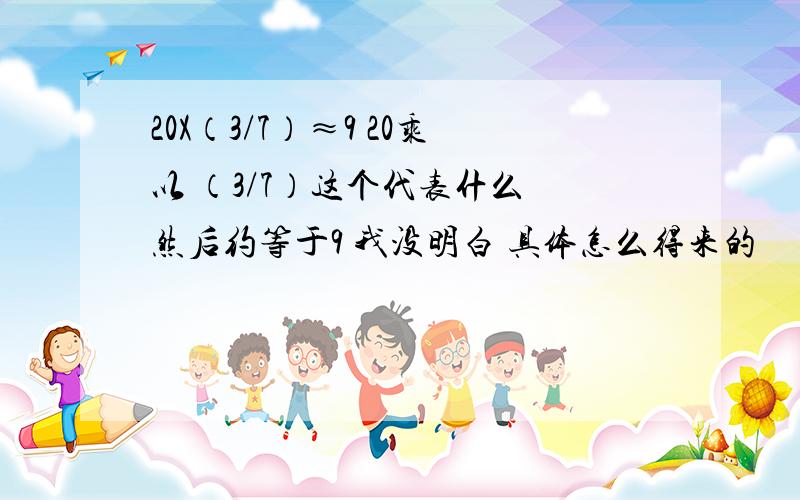 20X（3/7）≈9 20乘以 （3/7）这个代表什么 然后约等于9 我没明白 具体怎么得来的