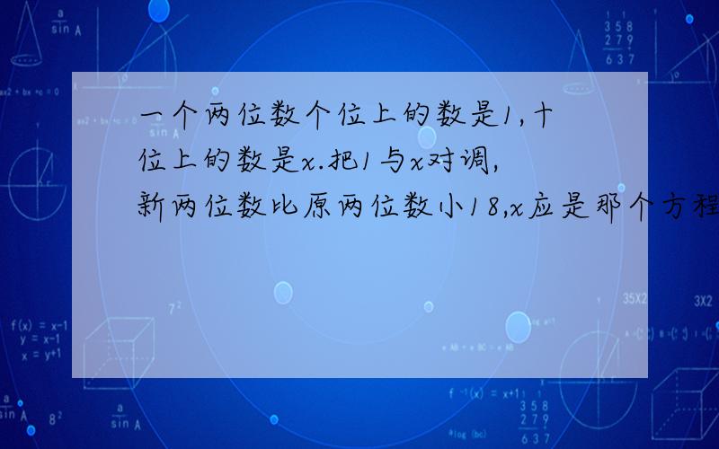 一个两位数个位上的数是1,十位上的数是x.把1与x对调,新两位数比原两位数小18,x应是那个方程的解,为什么?