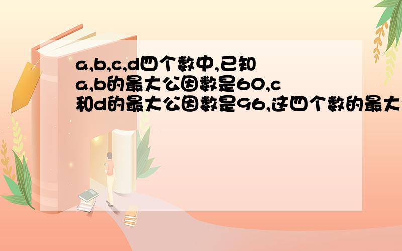 a,b,c,d四个数中,已知a,b的最大公因数是60,c和d的最大公因数是96,这四个数的最大公因数是（）.