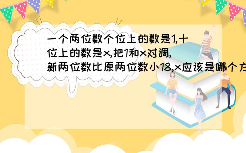 一个两位数个位上的数是1,十位上的数是x,把1和x对调,新两位数比原两位数小18,x应该是哪个方程的解?x是多少?用方程做.