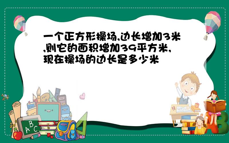 一个正方形操场,边长增加3米,则它的面积增加39平方米,现在操场的边长是多少米