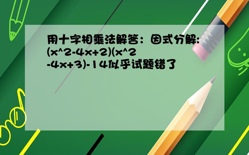 用十字相乘法解答：因式分解:(x^2-4x+2)(x^2-4x+3)-14似乎试题错了