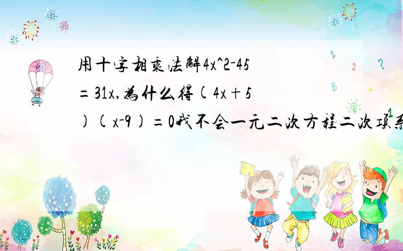 用十字相乘法解4x^2-45=31x,为什么得(4x+5)(x-9)=0我不会一元二次方程二次项系数不是一的方程,我会加分的,