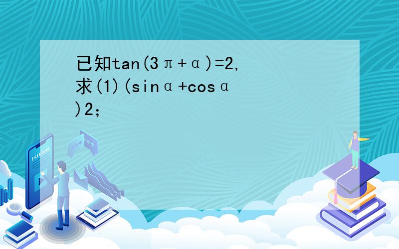 已知tan(3π+α)=2,求(1)(sinα+cosα)2；