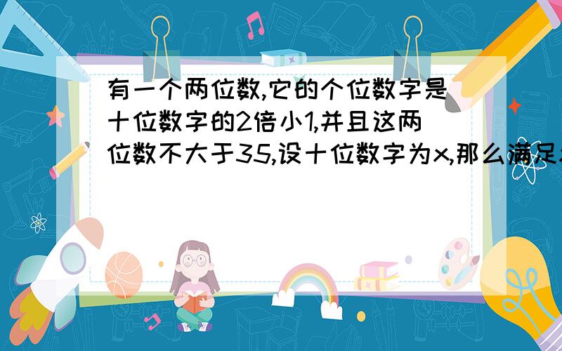 有一个两位数,它的个位数字是十位数字的2倍小1,并且这两位数不大于35,设十位数字为x,那么满足x的不等式组是