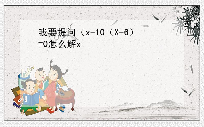 我要提问（x-10（X-6）=0怎么解x