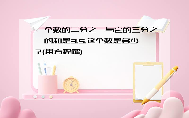 一个数的二分之一与它的三分之一的和是3.5.这个数是多少?(用方程解)