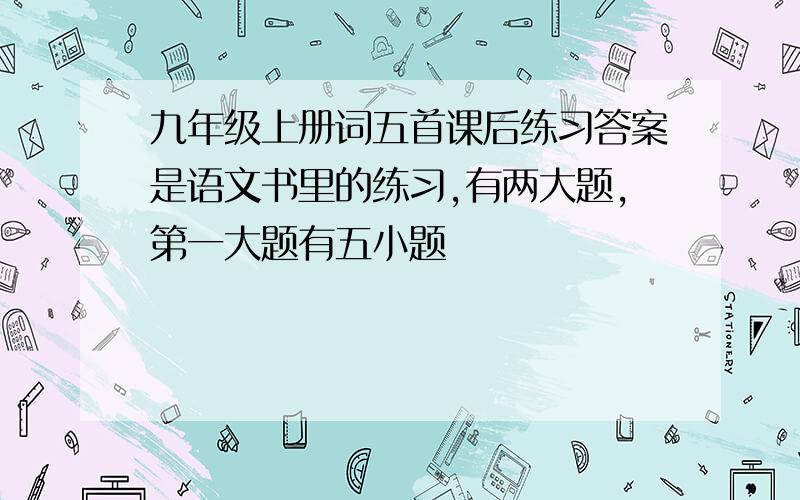 九年级上册词五首课后练习答案是语文书里的练习,有两大题,第一大题有五小题