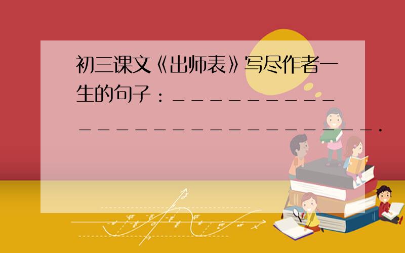 初三课文《出师表》写尽作者一生的句子：_________________________.