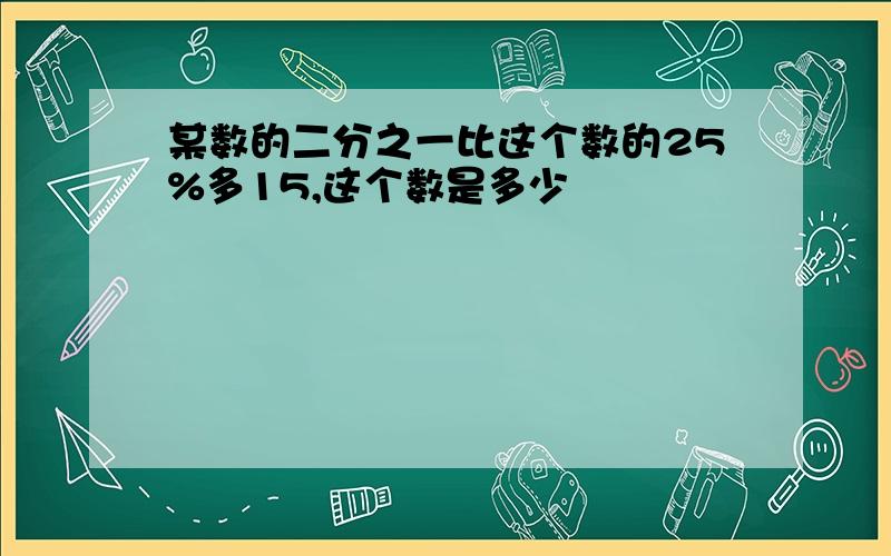 某数的二分之一比这个数的25%多15,这个数是多少