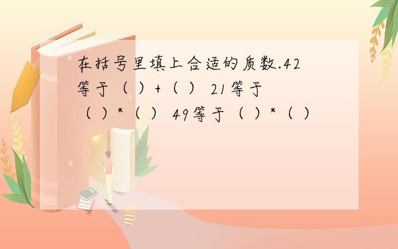 在括号里填上合适的质数.42等于（ ）+（ ） 21等于（ ）*（ ） 49等于（ ）*（ ）