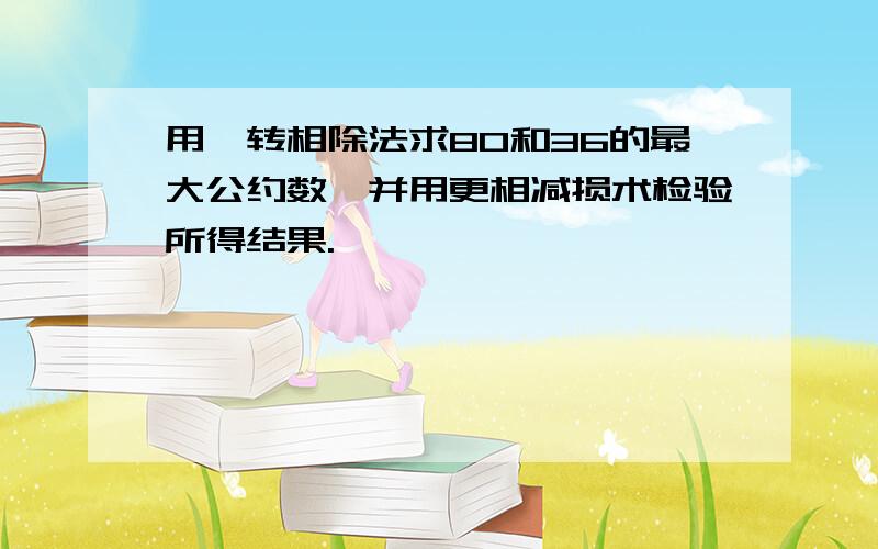 用辗转相除法求80和36的最大公约数,并用更相减损术检验所得结果.